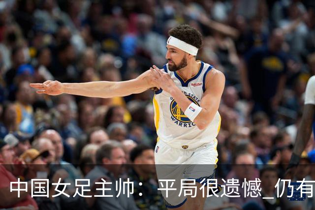 中国女足主帅：平局很遗憾 仍有信心以小组头名出线